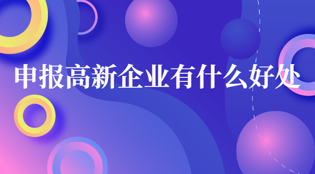 申報高新企業有什么好處 企業申請高新企業的好處和壞處