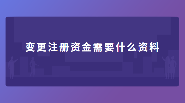 變更注冊資金需要什么資料 營業執照變更注冊資金需要什么資料