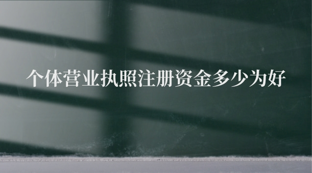 個體營業執照注冊資金多少為好 辦個體營業執照注冊資金多少合適