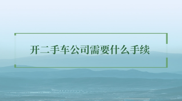 開二手車公司需要什么手續 開二手車公司需要什么手續貴州省