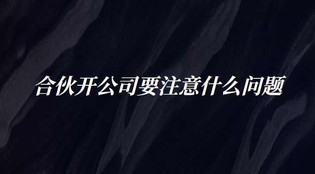 合伙開公司要注意什么問題 創立公司合伙需注意