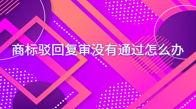 商標駁回復審沒有通過怎么辦 商標駁回超過15天還能繼續復審嗎