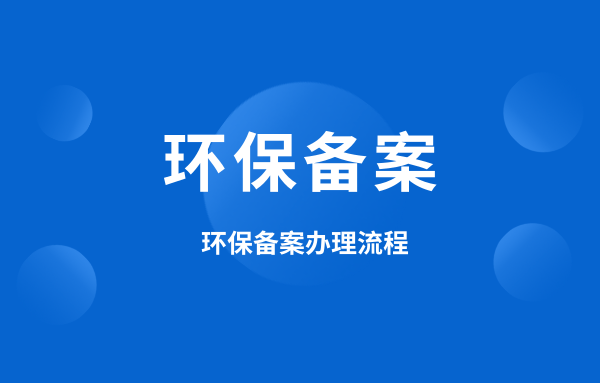 什么是環(huán)保備案？環(huán)保備案怎么辦理？